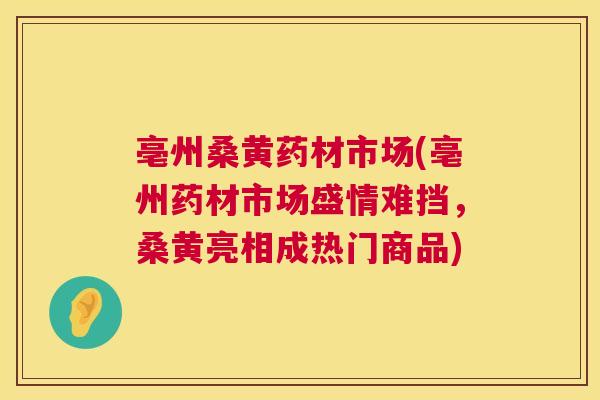 亳州桑黄药材市场(亳州药材市场盛情难挡,桑黄亮相成热门商品) 亳州桑黄药材市场(亳州药材市场盛情难挡,桑黄亮相成热门商品)