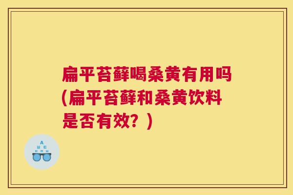 扁平苔藓喝桑黄有用吗(扁平苔藓和桑黄饮料是否有效?) 扁平苔藓喝桑黄有用吗(扁平苔藓和桑黄饮料是否有效?)
