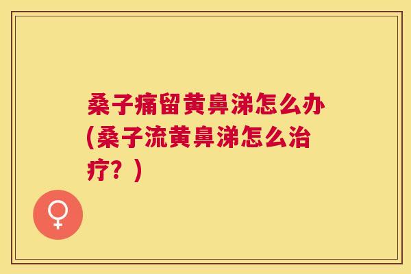桑子痛留黄鼻涕怎么办(桑子流黄鼻涕怎么?) 桑子痛留黄鼻涕怎么办(桑子流黄鼻涕怎么?)