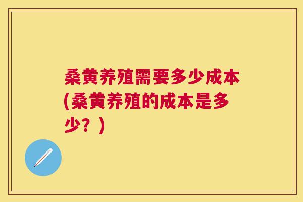 桑黄养殖需要多少成本(桑黄养殖的成本是多少?) 桑黄养殖需要多少成本(桑黄养殖的成本是多少?)