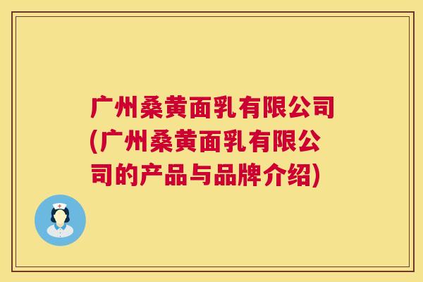 广州桑黄面乳有限公司(广州桑黄面乳有限公司的产品与品牌介绍) 广州桑黄面乳有限公司(广州桑黄面乳有限公司的产品与品牌介绍)