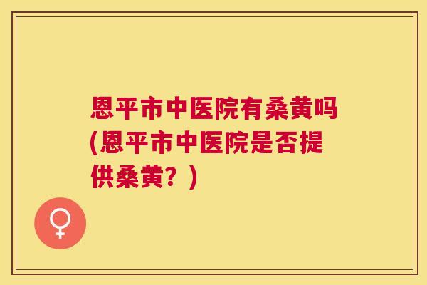 恩平市中医院有桑黄吗(恩平市中医院是否提供桑黄?) 恩平市中医院有桑黄吗(恩平市中医院是否提供桑黄?)