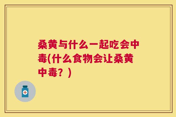 桑黄与什么一起吃会中毒(什么食物会让桑黄中毒?) 桑黄与什么一起吃会中毒(什么食物会让桑黄中毒?)