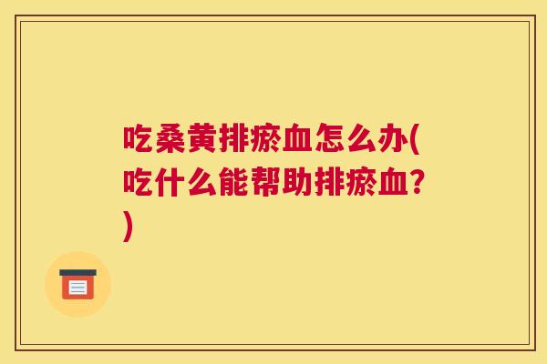 吃桑黄排瘀怎么办(吃什么能帮助排瘀?) 吃桑黄排瘀怎么办(吃什么能帮助排瘀?)