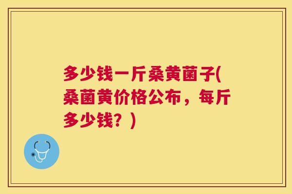 多少钱一斤桑黄菌子(桑菌黄价格公布,每斤多少钱?) 多少钱一斤桑黄菌子(桑菌黄价格公布,每斤多少钱?)
