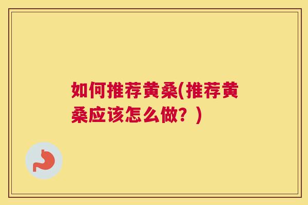 如何推荐黄桑(推荐黄桑应该怎么做?) 如何推荐黄桑(推荐黄桑应该怎么做?)
