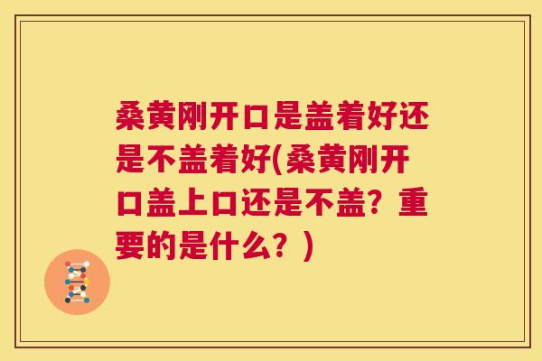 桑黄刚开口是盖着好还是不盖着好(桑黄刚开口盖上口还是不盖?重要的是什么?) 桑黄刚开口是盖着好还是不盖着好(桑黄刚开口盖上口还是不盖?重要的是什么?)