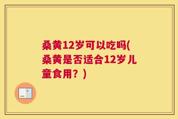 桑黄12岁可以吃吗(桑黄是否适合12岁儿童食用?) 桑黄12岁可以吃吗(桑黄是否适合12岁儿童食用?)