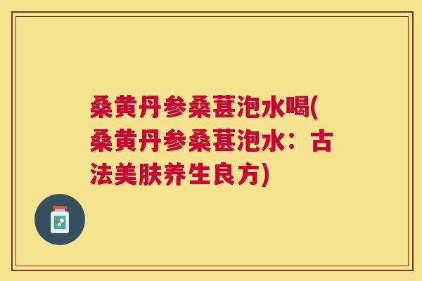 桑黄丹参桑葚泡水喝(桑黄丹参桑葚泡水:古法美肤养生良方) 桑黄丹参桑葚泡水喝(桑黄丹参桑葚泡水:古法美肤养生良方)
