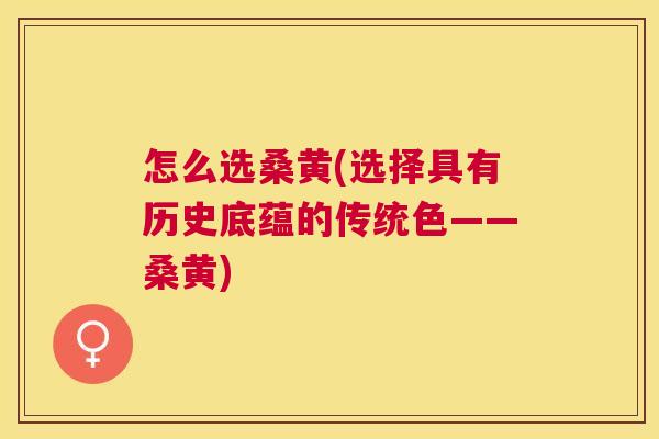 怎么选桑黄(选择具有历史底蕴的传统色——桑黄) 怎么选桑黄(选择具有历史底蕴的传统色——桑黄)