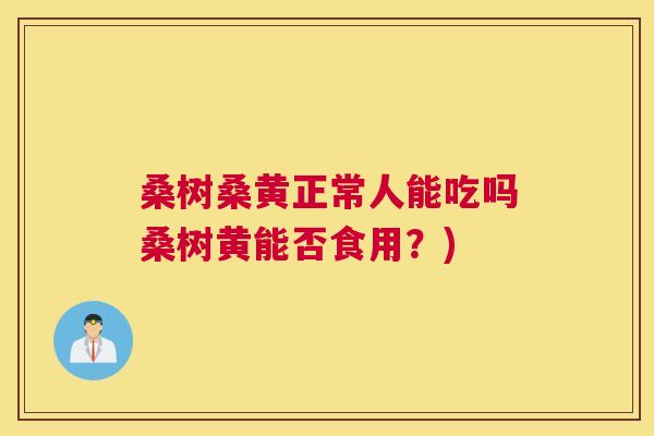 桑树桑黄正常人能吃吗桑树黄能否食用?) 桑树桑黄正常人能吃吗桑树黄能否食用?)