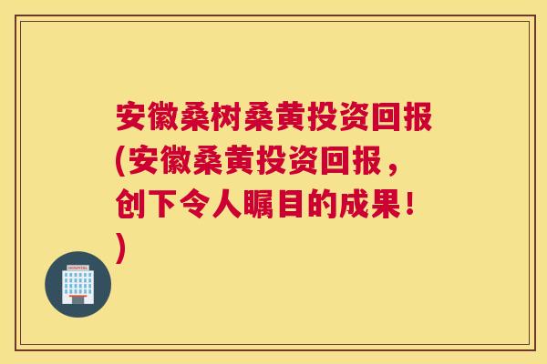 安徽桑树桑黄投资回报(安徽桑黄投资回报,创下令人瞩目的成果!) 安徽桑树桑黄投资回报(安徽桑黄投资回报,创下令人瞩目的成果!)
