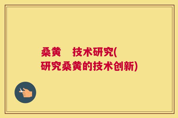 桑黄 技术研究(研究桑黄的技术创新) 桑黄 技术研究(研究桑黄的技术创新)