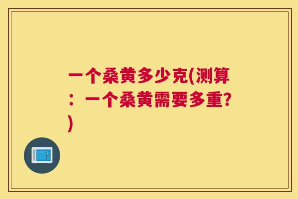 一个桑黄多少克(测算:一个桑黄需要多重?) 一个桑黄多少克(测算:一个桑黄需要多重?)