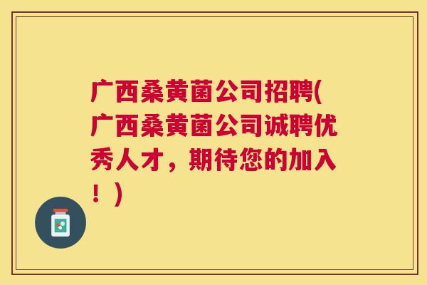 广西桑黄菌公司招聘(广西桑黄菌公司诚聘优秀人才,期待您的加入!) 广西桑黄菌公司招聘(广西桑黄菌公司诚聘优秀人才,期待您的加入!)