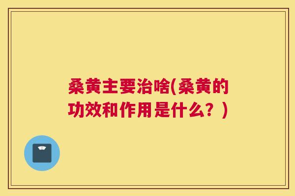 桑黄主要啥(桑黄的功效和作用是什么?) 桑黄主要啥(桑黄的功效和作用是什么?)