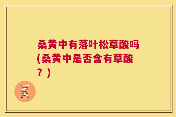 桑黄中有落叶松草酸吗(桑黄中是否含有草酸?) 桑黄中有落叶松草酸吗(桑黄中是否含有草酸?)