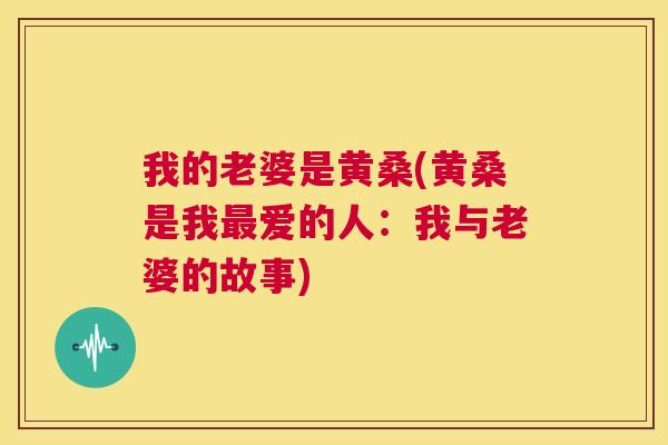 我的老婆是黄桑(黄桑是我爱的人:我与老婆的故事) 我的老婆是黄桑(黄桑是我爱的人:我与老婆的故事)