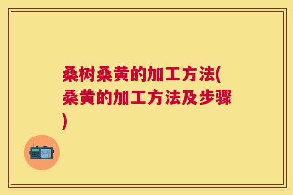 桑树桑黄的加工方法(桑黄的加工方法及步骤) 桑树桑黄的加工方法(桑黄的加工方法及步骤)