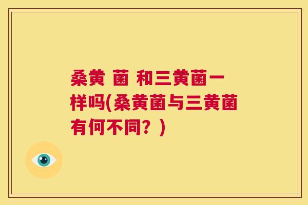 桑黄 菌 和三黄菌一样吗(桑黄菌与三黄菌有何不同?) 桑黄 菌 和三黄菌一样吗(桑黄菌与三黄菌有何不同?)