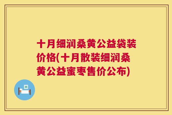 十月细润桑黄公益袋装价格(十月散装细润桑黄公益蜜枣售价公布) 十月细润桑黄公益袋装价格(十月散装细润桑黄公益蜜枣售价公布)