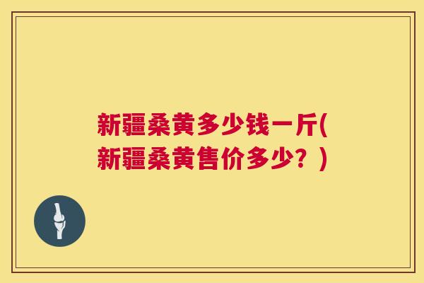 新疆桑黄多少钱一斤(新疆桑黄售价多少?) 新疆桑黄多少钱一斤(新疆桑黄售价多少?)