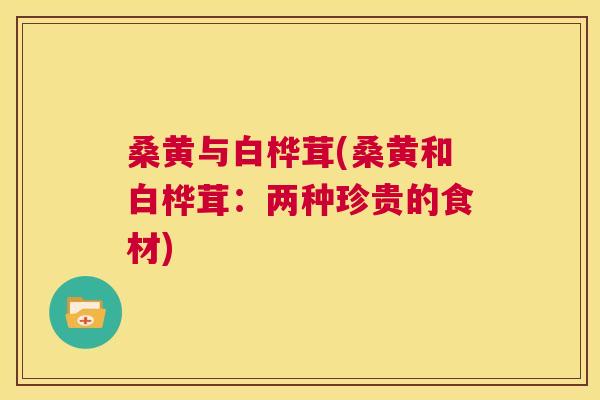 桑黄与白桦茸(桑黄和白桦茸:两种珍贵的食材) 桑黄与白桦茸(桑黄和白桦茸:两种珍贵的食材)