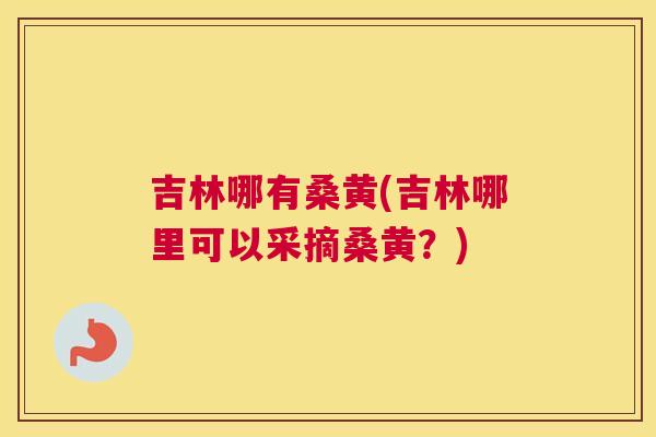 吉林哪有桑黄(吉林哪里可以采摘桑黄?) 吉林哪有桑黄(吉林哪里可以采摘桑黄?)