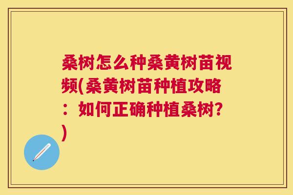 桑树怎么种桑黄树苗视频(桑黄树苗种植攻略:如何正确种植桑树?) 桑树怎么种桑黄树苗视频(桑黄树苗种植攻略:如何正确种植桑树?)
