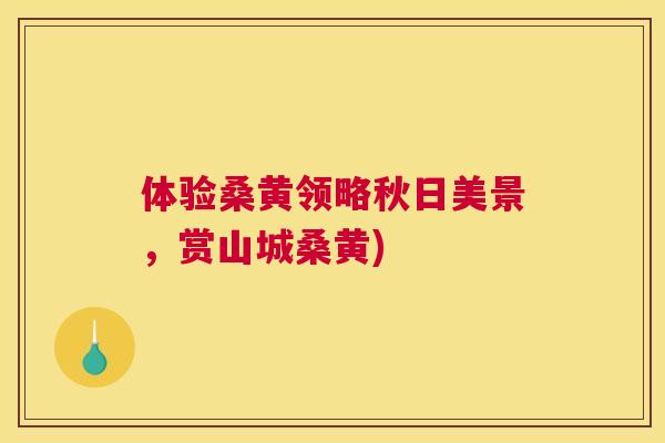 体验桑黄领略秋日美景,赏山城桑黄) 体验桑黄领略秋日美景,赏山城桑黄)
