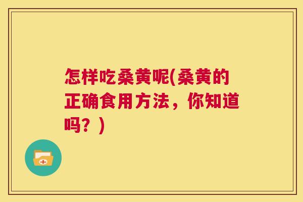 怎样吃桑黄呢(桑黄的正确食用方法,你知道吗?) 怎样吃桑黄呢(桑黄的正确食用方法,你知道吗?)