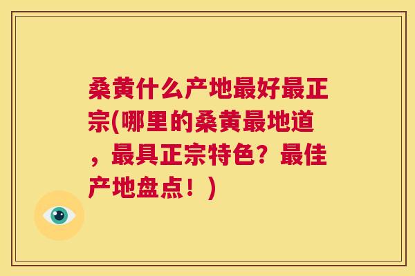 桑黄什么产地好正宗(哪里的桑黄地道,具正宗特色?佳产地盘点!) 桑黄什么产地好正宗(哪里的桑黄地道,具正宗特色?佳产地盘点!)