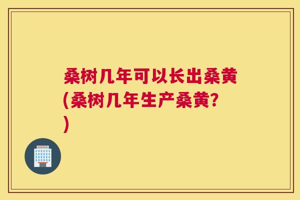 桑树几年可以长出桑黄(桑树几年生产桑黄?) 桑树几年可以长出桑黄(桑树几年生产桑黄?)