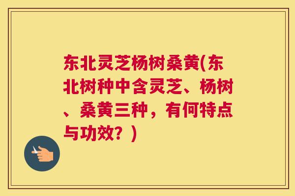 东北灵芝杨树桑黄(东北树种中含灵芝、杨树、桑黄三种,有何特点与功效?) 东北灵芝杨树桑黄(东北树种中含灵芝、杨树、桑黄三种,有何特点与功效?)