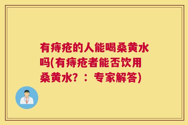 有痔疮的人能喝桑黄水吗(有痔疮者能否饮用桑黄水?:专家解答) 有痔疮的人能喝桑黄水吗(有痔疮者能否饮用桑黄水?:专家解答)