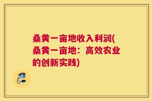 桑黄一亩地收入利润(桑黄一亩地：高效农业的创新实践)