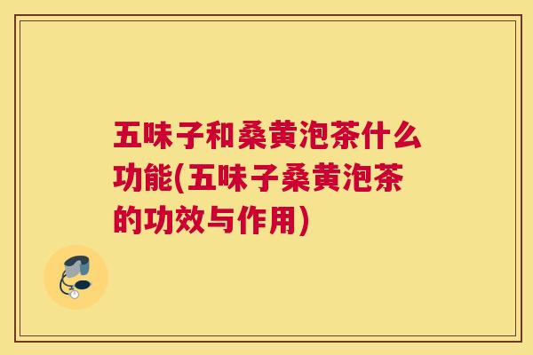 五味子和桑黄泡茶什么功能(五味子桑黄泡茶的功效与作用) 五味子和桑黄泡茶什么功能(五味子桑黄泡茶的功效与作用)