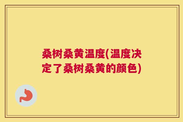 桑树桑黄温度(温度决定了桑树桑黄的颜色) 桑树桑黄温度(温度决定了桑树桑黄的颜色)