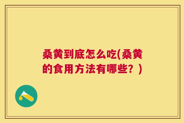 桑黄到底怎么吃(桑黄的食用方法有哪些?) 桑黄到底怎么吃(桑黄的食用方法有哪些?)