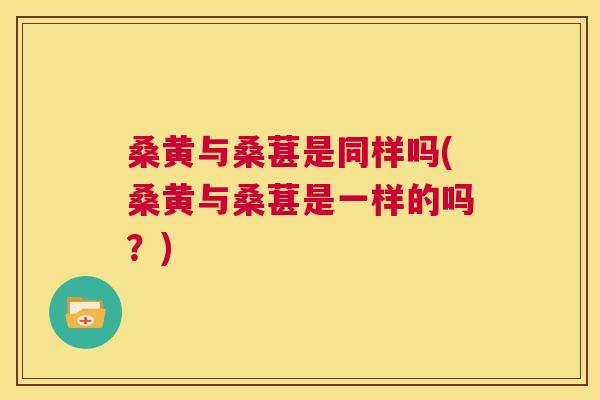 桑黄与桑葚是同样吗(桑黄与桑葚是一样的吗?) 桑黄与桑葚是同样吗(桑黄与桑葚是一样的吗?)