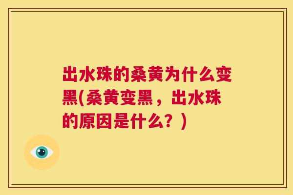 出水珠的桑黄为什么变黑(桑黄变黑,出水珠的原因是什么?) 出水珠的桑黄为什么变黑(桑黄变黑,出水珠的原因是什么?)