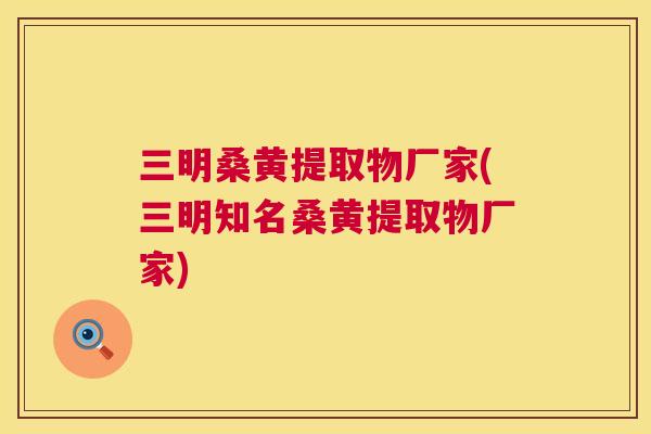 三明桑黄提取物厂家(三明知名桑黄提取物厂家) 三明桑黄提取物厂家(三明知名桑黄提取物厂家)