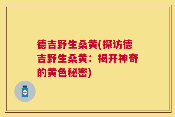 德吉野生桑黄(探访德吉野生桑黄:揭开神奇的黄色秘密) 德吉野生桑黄(探访德吉野生桑黄:揭开神奇的黄色秘密)
