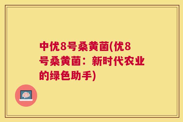 中优8号桑黄菌(优8号桑黄菌:新时代农业的绿色助手) 中优8号桑黄菌(优8号桑黄菌:新时代农业的绿色助手)