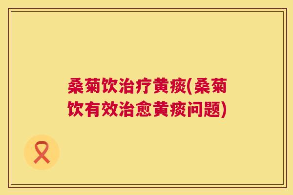 桑菊饮黄痰(桑菊饮有效愈黄痰问题)