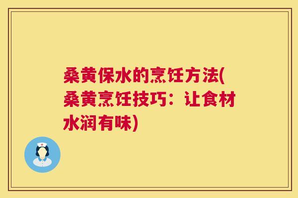 桑黄保水的烹饪方法(桑黄烹饪技巧:让食材水润有味) 桑黄保水的烹饪方法(桑黄烹饪技巧:让食材水润有味)