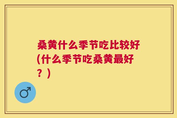 桑黄什么季节吃比较好(什么季节吃桑黄好?) 桑黄什么季节吃比较好(什么季节吃桑黄好?)