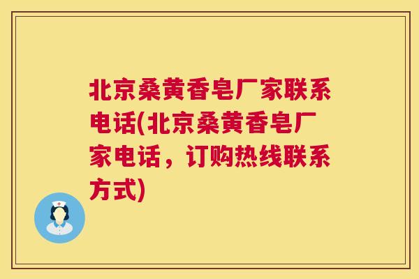 北京桑黄香皂厂家联系电话(北京桑黄香皂厂家电话,订购热线联系方式) 北京桑黄香皂厂家联系电话(北京桑黄香皂厂家电话,订购热线联系方式)