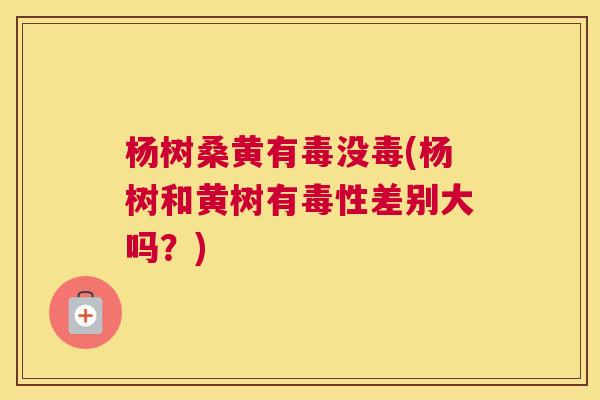 杨树桑黄有毒没毒(杨树和黄树有毒性差别大吗?) 杨树桑黄有毒没毒(杨树和黄树有毒性差别大吗?)