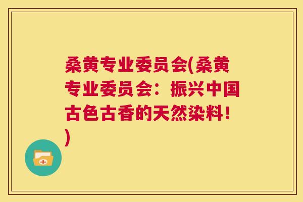 桑黄专业委员会(桑黄专业委员会:振兴中国古色古香的天然染料!) 桑黄专业委员会(桑黄专业委员会:振兴中国古色古香的天然染料!)